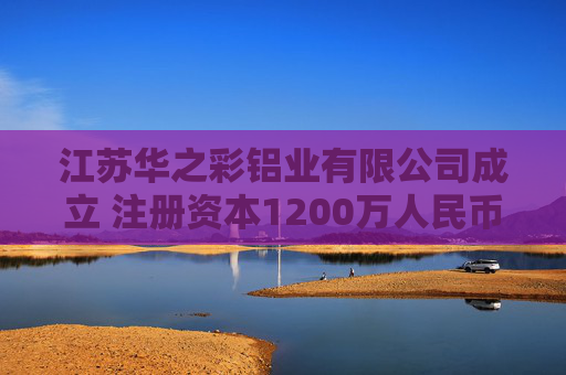 江苏华之彩铝业有限公司成立 注册资本1200万人民币