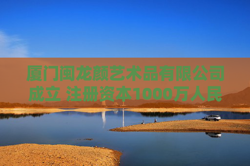 厦门闽龙颜艺术品有限公司成立 注册资本1000万人民币