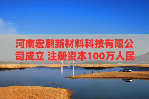 河南宏鹏新材料科技有限公司成立 注册资本100万人民币