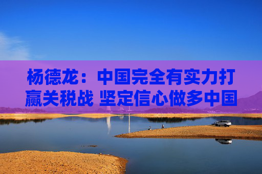 杨德龙：中国完全有实力打赢关税战 坚定信心做多中国优质资产