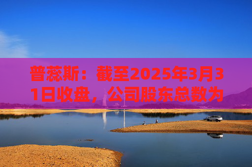 普蕊斯：截至2025年3月31日收盘，公司股东总数为9,696户