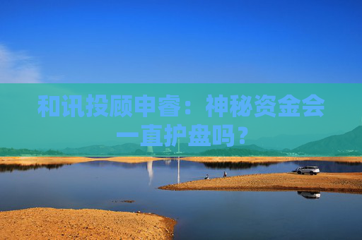 和讯投顾申睿：神秘资金会一直护盘吗？
