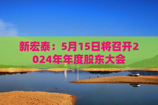 新宏泰：5月15日将召开2024年年度股东大会  第1张