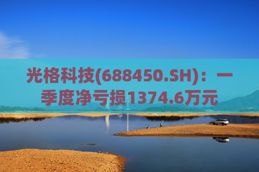 光格科技(688450.SH)：一季度净亏损1374.6万元