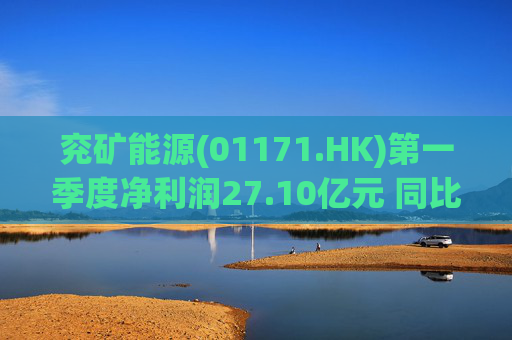 兖矿能源(01171.HK)第一季度净利润27.10亿元 同比减少27.9%  第1张