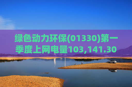 绿色动力环保(01330)第一季度上网电量103,141.30万度 同比增长3.19%  第1张