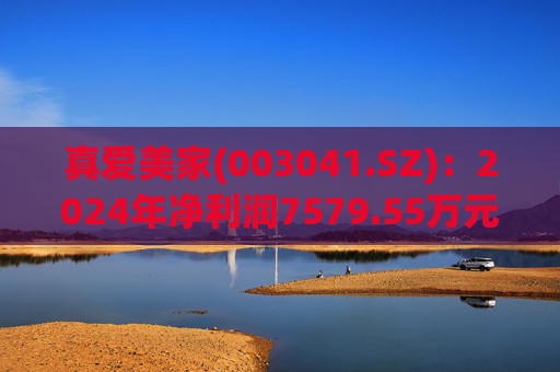 真爱美家(003041.SZ)：2024年净利润7579.55万元 同比减少28.46%