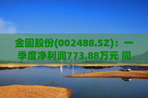 金固股份(002488.SZ)：一季度净利润773.88万元 同比减少21.89%