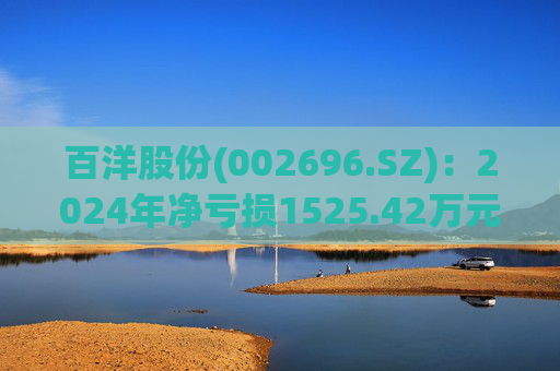百洋股份(002696.SZ)：2024年净亏损1525.42万元