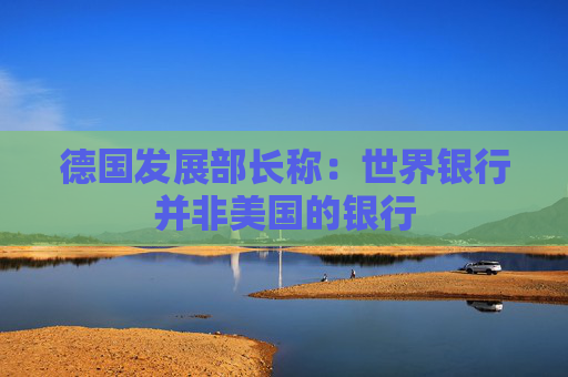 德国发展部长称：世界银行并非美国的银行