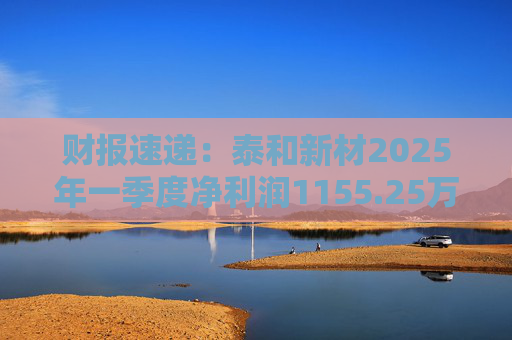 财报速递：泰和新材2025年一季度净利润1155.25万元