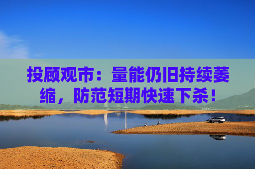 投顾观市：量能仍旧持续萎缩，防范短期快速下杀！  第1张