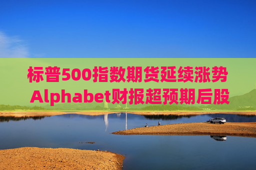 标普500指数期货延续涨势 Alphabet财报超预期后股价走高  第1张