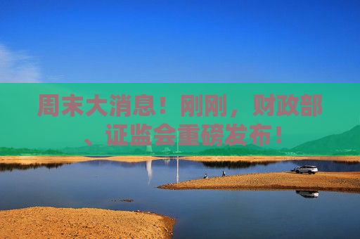 周末大消息！刚刚，财政部、证监会重磅发布！