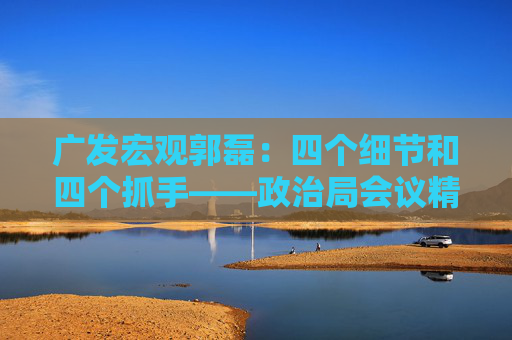 广发宏观郭磊：四个细节和四个抓手——政治局会议精神学习理解  第1张