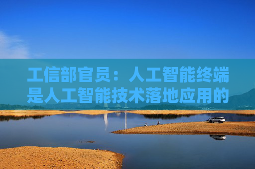 工信部官员：人工智能终端是人工智能技术落地应用的关键载体