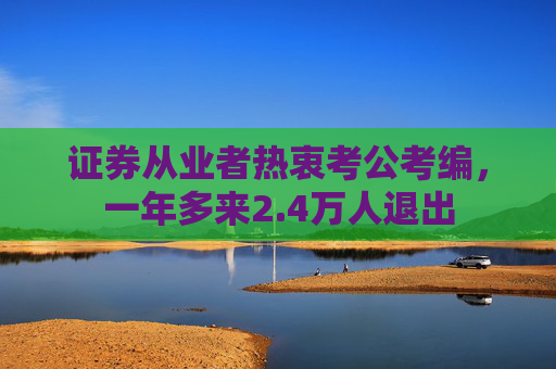 证券从业者热衷考公考编，一年多来2.4万人退出