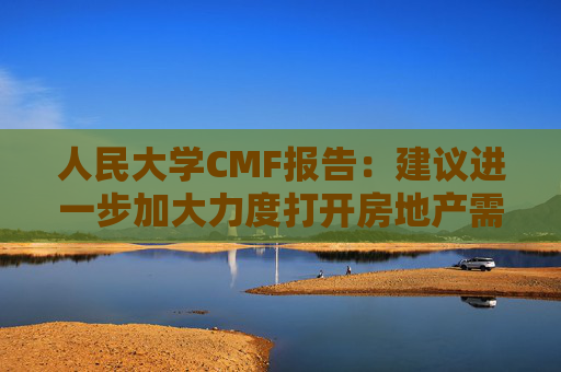 人民大学CMF报告：建议进一步加大力度打开房地产需求端限制性政策  第1张