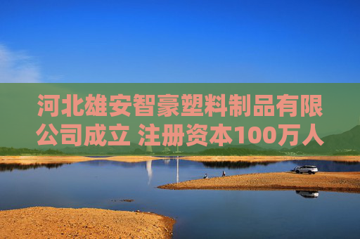 河北雄安智豪塑料制品有限公司成立 注册资本100万人民币