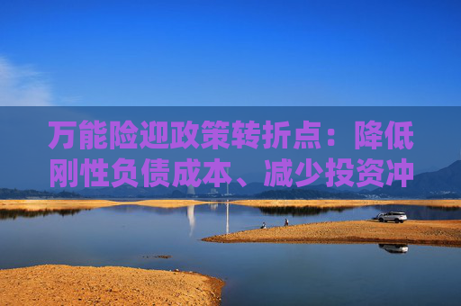 万能险迎政策转折点：降低刚性负债成本、减少投资冲动 行业解读来了！