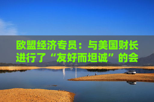 欧盟经济专员：与美国财长进行了“友好而坦诚”的会晤  第1张