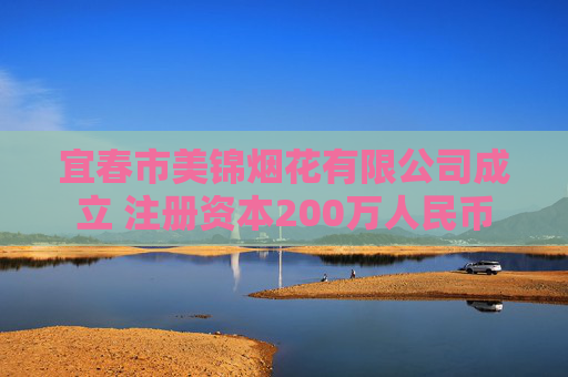 宜春市美锦烟花有限公司成立 注册资本200万人民币