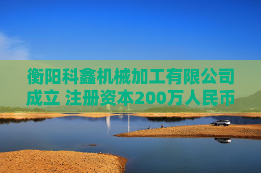 衡阳科鑫机械加工有限公司成立 注册资本200万人民币