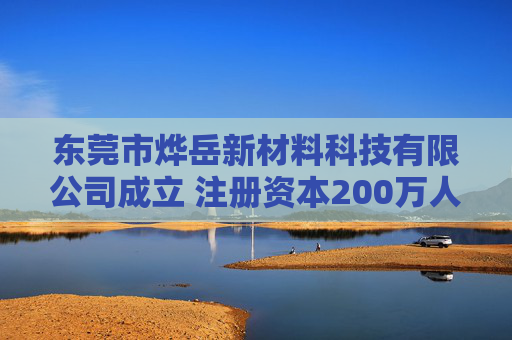 东莞市烨岳新材料科技有限公司成立 注册资本200万人民币