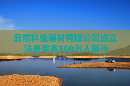 云南科佳建材有限公司成立 注册资本500万人民币