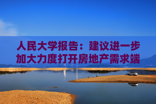 人民大学报告：建议进一步加大力度打开房地产需求端限制性政策