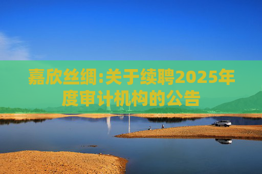 嘉欣丝绸:关于续聘2025年度审计机构的公告  第1张