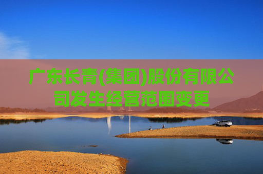 广东长青(集团)股份有限公司发生经营范围变更