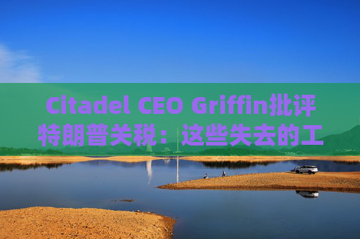 Citadel CEO Griffin批评特朗普关税：这些失去的工作再也回不来了  第1张