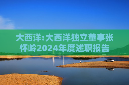 大西洋:大西洋独立董事张怀岭2024年度述职报告  第1张
