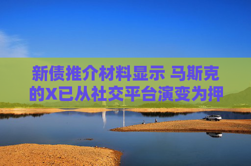 新债推介材料显示 马斯克的X已从社交平台演变为押注人工智能和订阅收入的平台  第1张