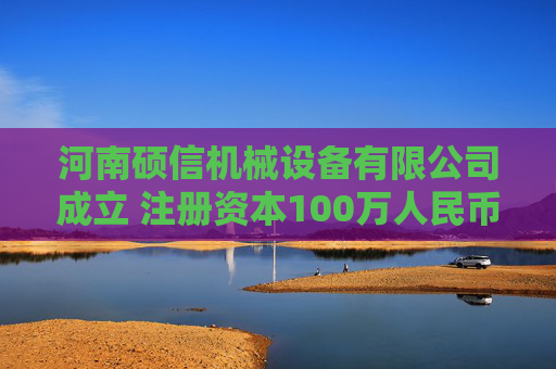 河南硕信机械设备有限公司成立 注册资本100万人民币
