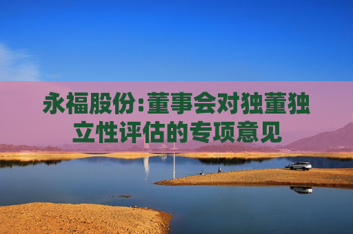 永福股份:董事会对独董独立性评估的专项意见