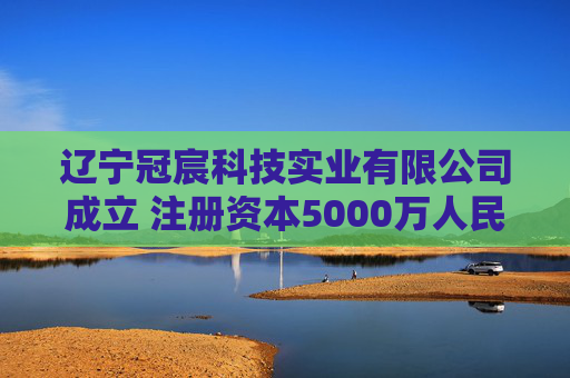 辽宁冠宸科技实业有限公司成立 注册资本5000万人民币