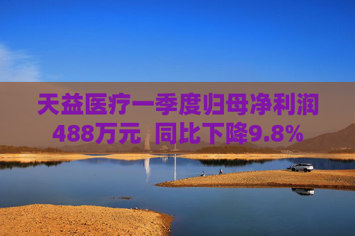 天益医疗一季度归母净利润488万元  同比下降9.8%