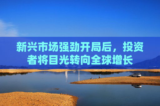 新兴市场强劲开局后，投资者将目光转向全球增长  第1张