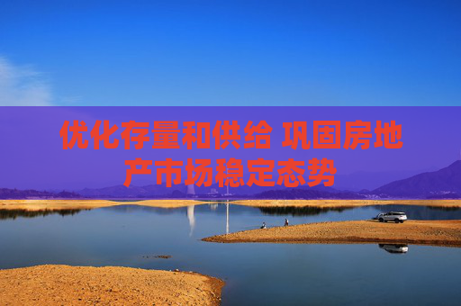 优化存量和供给 巩固房地产市场稳定态势