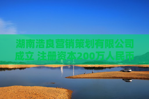 湖南浩良营销策划有限公司成立 注册资本200万人民币