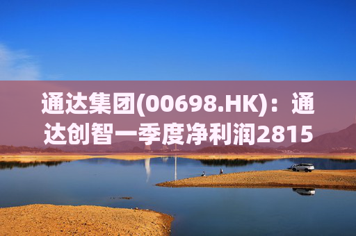 通达集团(00698.HK)：通达创智一季度净利润2815.5万元 同比减少10.8%