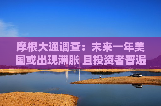 摩根大通调查：未来一年美国或出现滞胀 且投资者普遍不看好美元
