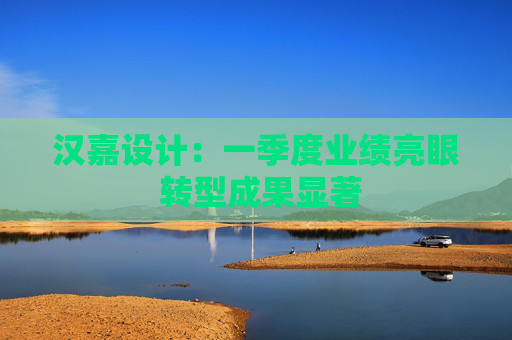 汉嘉设计：一季度业绩亮眼 转型成果显著