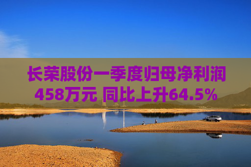 长荣股份一季度归母净利润458万元 同比上升64.5%