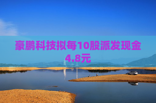 豪鹏科技拟每10股派发现金4.8元  第1张