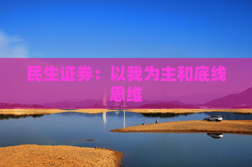 民生证券：以我为主和底线思维  第1张