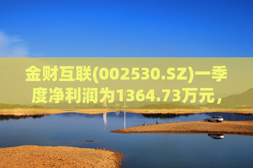 金财互联(002530.SZ)一季度净利润为1364.73万元，同比增长466.95%