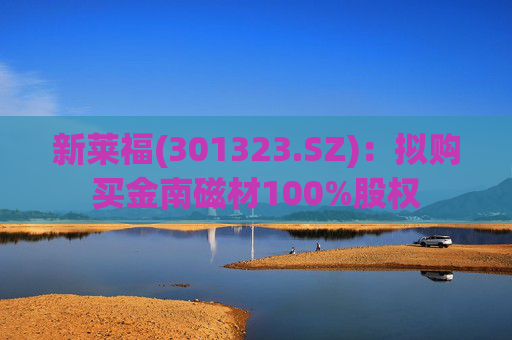 新莱福(301323.SZ)：拟购买金南磁材100%股权  第1张